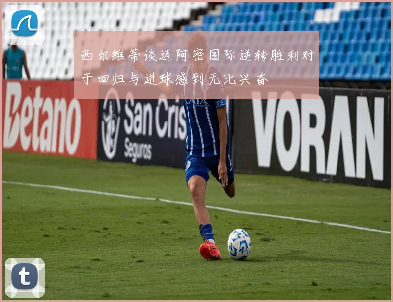 西尔维蒂谈迈阿密国际逆转胜利对于回归与进球感到无比兴奋