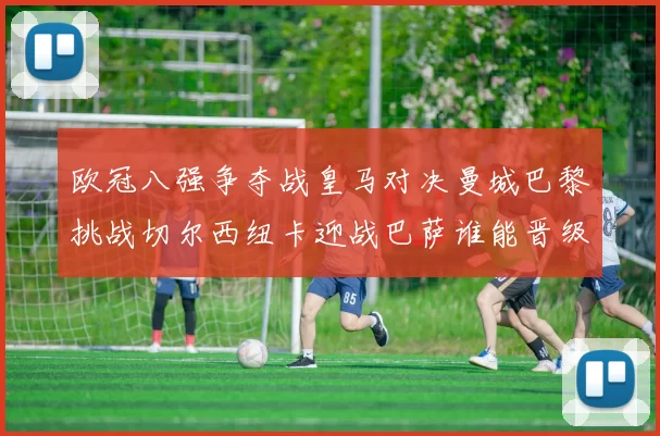 欧冠八强争夺战皇马对决曼城巴黎挑战切尔西纽卡迎战巴萨谁能晋级