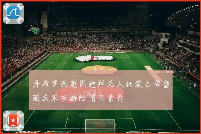 丹布罗西奥因迪拜无人机袭击滞留朋友家中避险情况紧急