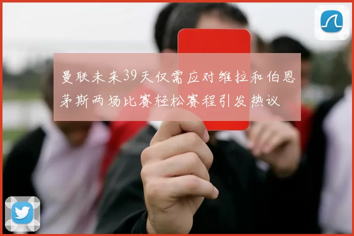 曼联未来39天仅需应对维拉和伯恩茅斯两场比赛轻松赛程引发热议