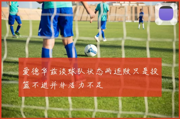 爱德华兹谈球队状态两连败只是投篮不进并非活力不足