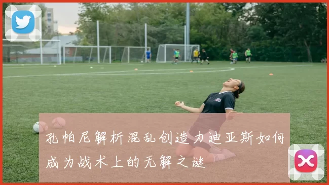 孔帕尼解析混乱创造力迪亚斯如何成为战术上的无解之谜