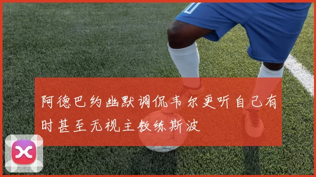 阿德巴约幽默调侃韦尔更听自己有时甚至无视主教练斯波
