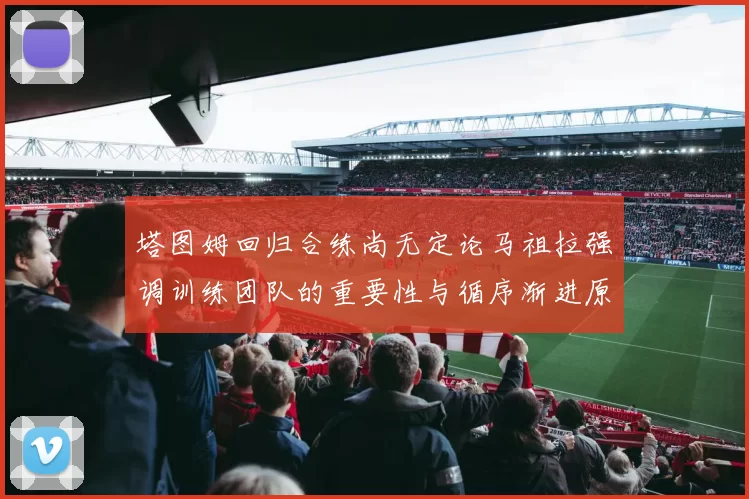 塔图姆回归合练尚无定论马祖拉强调训练团队的重要性与循序渐进原则