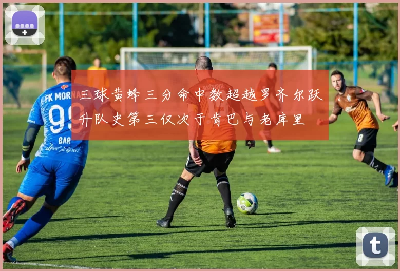 三球黄蜂三分命中数超越罗齐尔跃升队史第三仅次于肯巴与老库里
