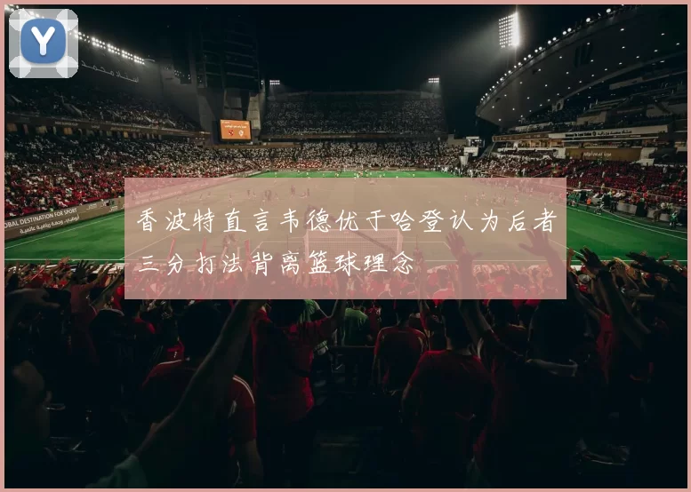 香波特直言韦德优于哈登认为后者三分打法背离篮球理念