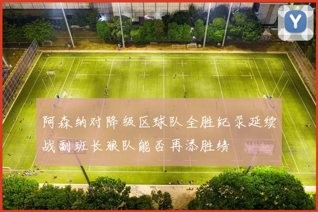 阿森纳对降级区球队全胜纪录延续战副班长狼队能否再添胜绩