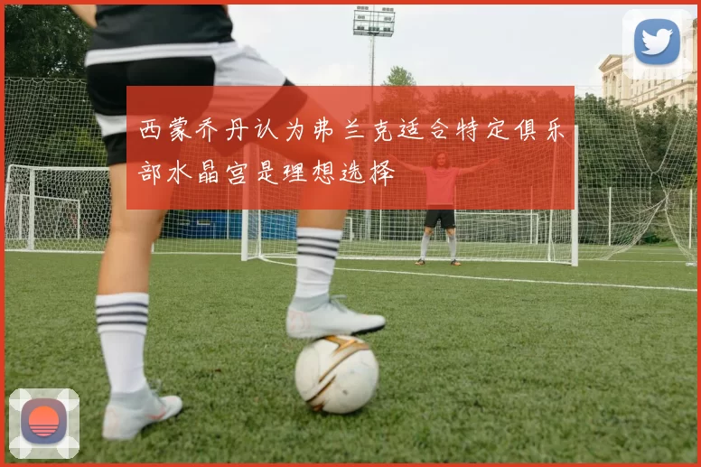 西蒙乔丹认为弗兰克适合特定俱乐部水晶宫是理想选择