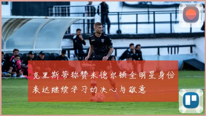 克里斯蒂称赞米德尔顿全明星身份表达继续学习的决心与敬意