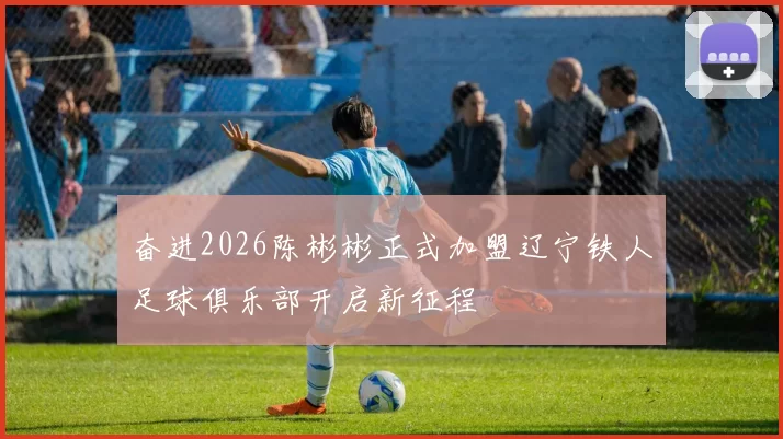 奋进2026陈彬彬正式加盟辽宁铁人足球俱乐部开启新征程