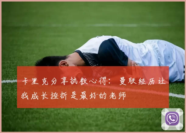 卡里克分享执教心得：曼联经历让我成长挫折是最好的老师