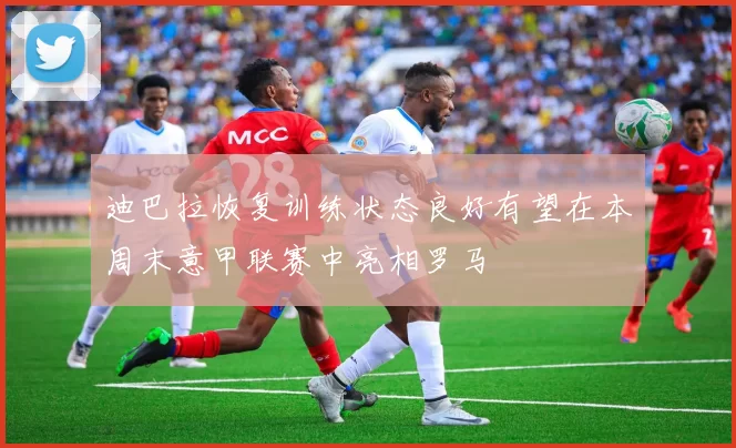 迪巴拉恢复训练状态良好有望在本周末意甲联赛中亮相罗马