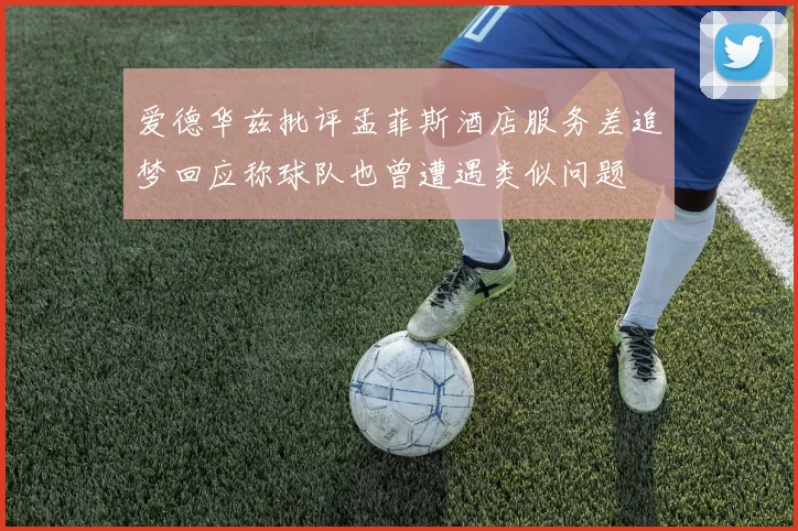 爱德华兹批评孟菲斯酒店服务差追梦回应称球队也曾遭遇类似问题