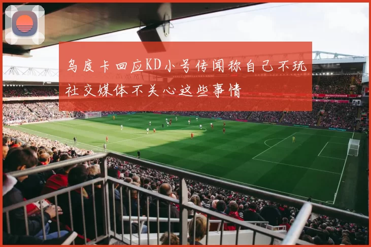 乌度卡回应KD小号传闻称自己不玩社交媒体不关心这些事情