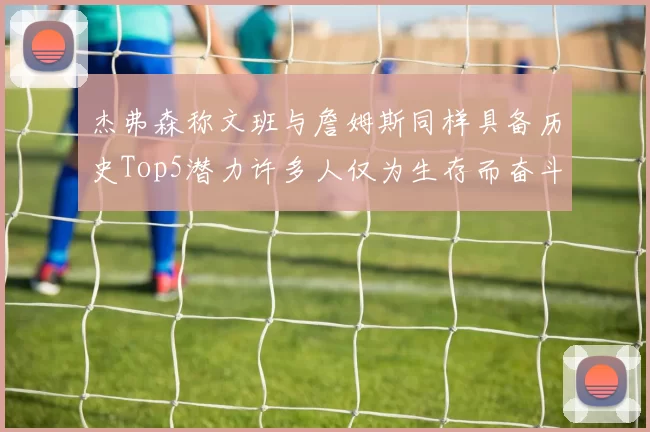 杰弗森称文班与詹姆斯同样具备历史Top5潜力许多人仅为生存而奋斗