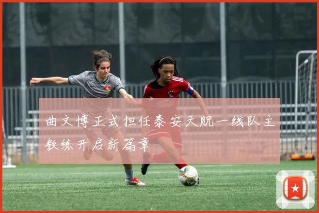 曲文博正式担任泰安天贶一线队主教练开启新篇章