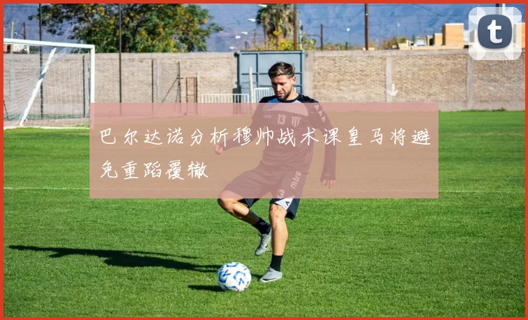 巴尔达诺分析穆帅战术课皇马将避免重蹈覆辙