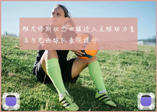 维尼修斯状态回暖连入五球助力皇马与巴西球队表现提升