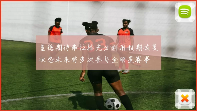 基德期待弗拉格充分利用假期恢复状态未来将多次参与全明星赛事
