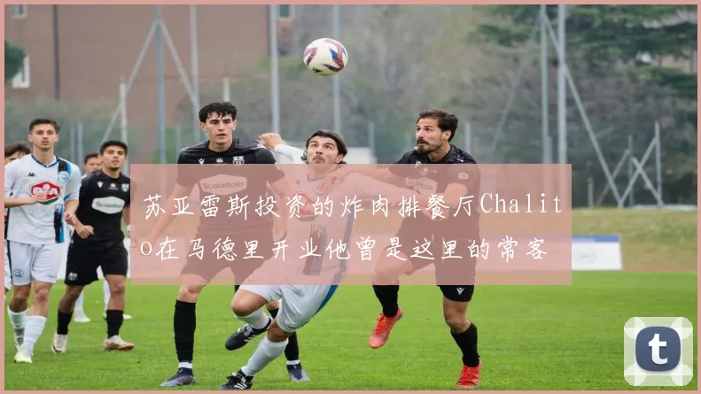 苏亚雷斯投资的炸肉排餐厅Chalito在马德里开业他曾是这里的常客