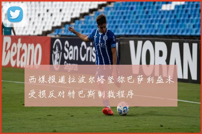 西媒报道拉波尔塔坚称巴萨利益未受损反对特巴斯制裁程序