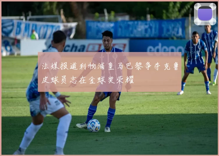 法媒报道利物浦皇马巴黎争夺克鲁皮球员志在金球奖荣耀