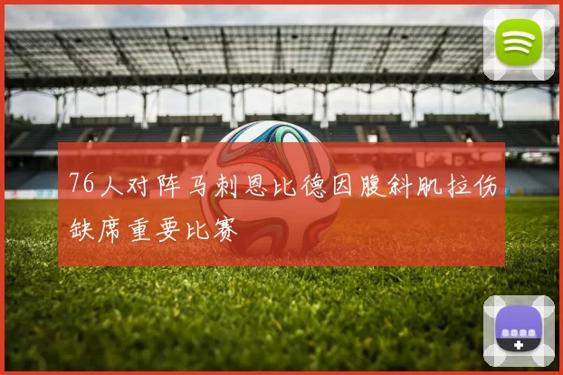 76人对阵马刺恩比德因腹斜肌拉伤缺席重要比赛