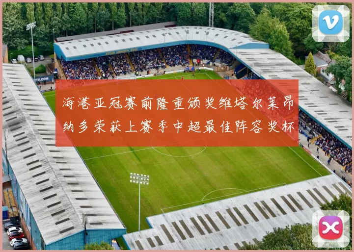 海港亚冠赛前隆重颁奖维塔尔莱昂纳多荣获上赛季中超最佳阵容奖杯