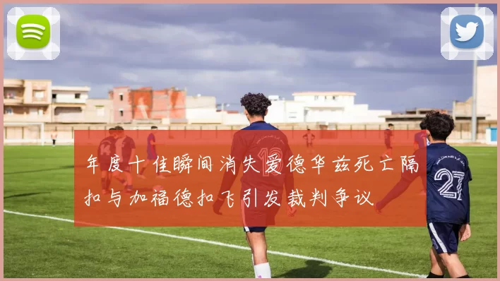 年度十佳瞬间消失爱德华兹死亡隔扣与加福德扣飞引发裁判争议