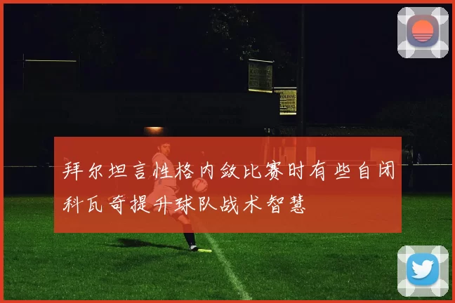 拜尔坦言性格内敛比赛时有些自闭科瓦奇提升球队战术智慧