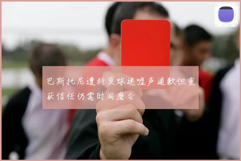 巴斯托尼遭科莫球迷嘘声道歉但重获信任仍需时间磨合