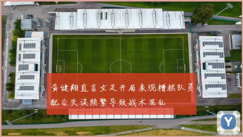 黄健翔直言女足开局表现糟糕队员配合失误频繁导致战术混乱