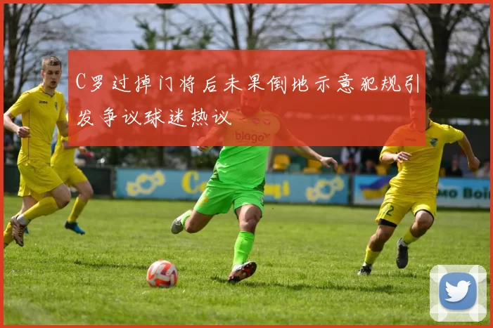C罗过掉门将后未果倒地示意犯规引发争议球迷热议
