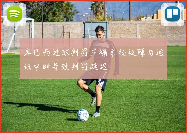 库巴西进球判罚正确系统故障与通讯中断导致判罚延迟
