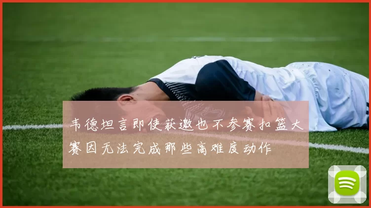 韦德坦言即使获邀也不参赛扣篮大赛因无法完成那些高难度动作