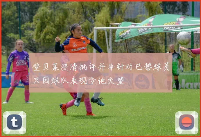 登贝莱澄清批评并非针对巴黎球员只因球队表现令他失望