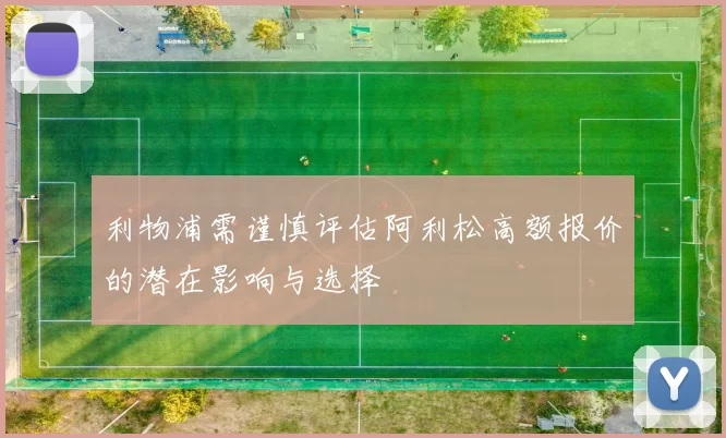 利物浦需谨慎评估阿利松高额报价的潜在影响与选择