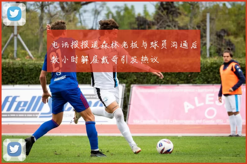 电讯报报道森林老板与球员沟通后数小时解雇戴奇引发热议