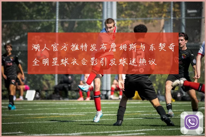湖人官方推特发布詹姆斯与东契奇全明星球衣合影引发球迷热议