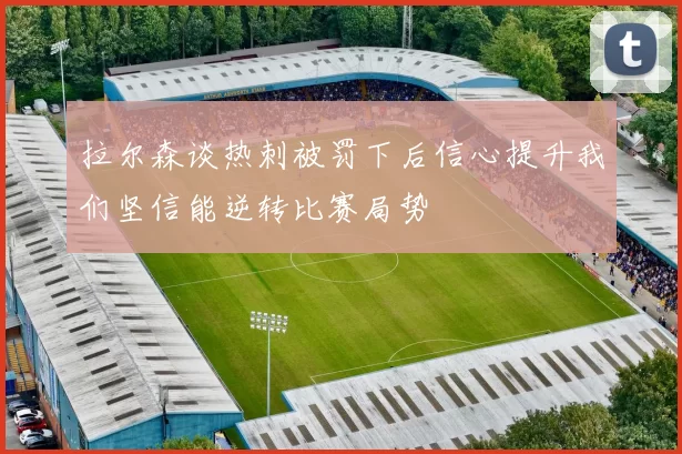 拉尔森谈热刺被罚下后信心提升我们坚信能逆转比赛局势