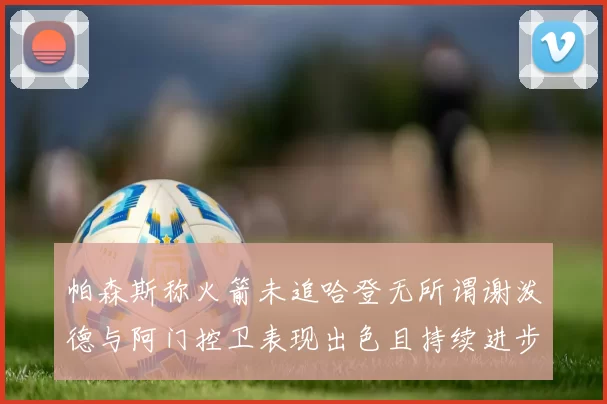 帕森斯称火箭未追哈登无所谓谢泼德与阿门控卫表现出色且持续进步
