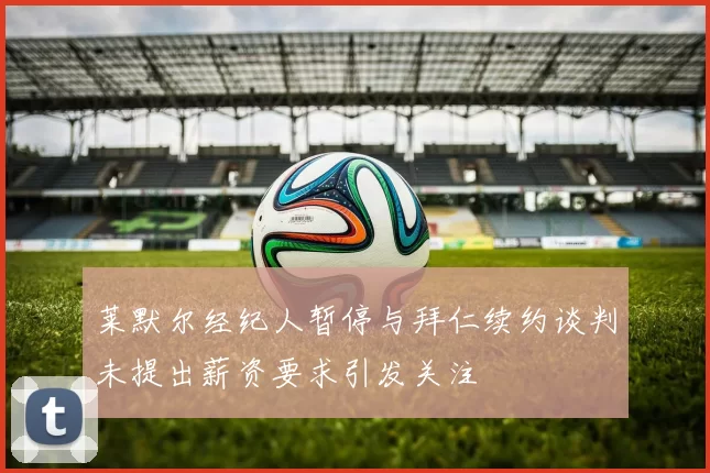 莱默尔经纪人暂停与拜仁续约谈判未提出薪资要求引发关注
