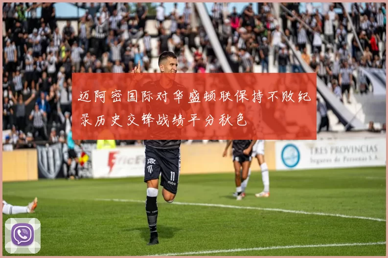 迈阿密国际对华盛顿联保持不败纪录历史交锋战绩平分秋色
